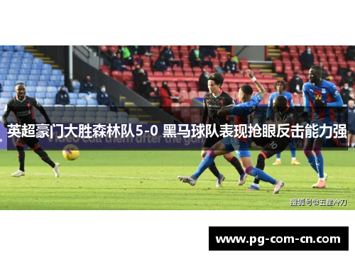 英超豪门大胜森林队5-0 黑马球队表现抢眼反击能力强