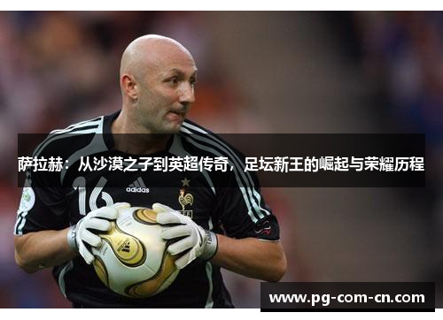 萨拉赫:从沙漠之子到英超传奇,足坛新王的崛起与荣耀历程 萨拉赫:从沙漠之子到英超传奇,足坛新王的崛起与荣耀历程