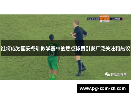 谁将成为国安冬训教学赛中的焦点球员引发广泛关注和热议