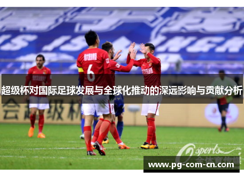 超级杯对国际足球发展与全球化推动的深远影响与贡献分析
