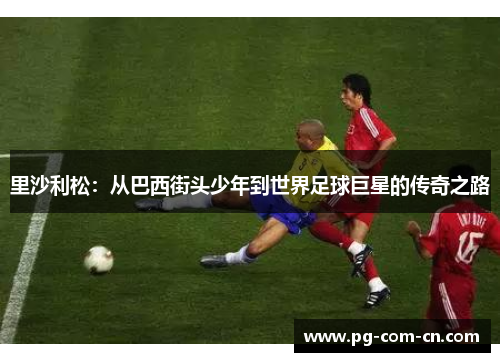 里沙利松：从巴西街头少年到世界足球巨星的传奇之路