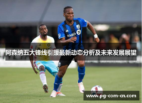 阿森纳五大锋线引援最新动态分析及未来发展展望 阿森纳五大锋线引援最新动态分析及未来发展展望