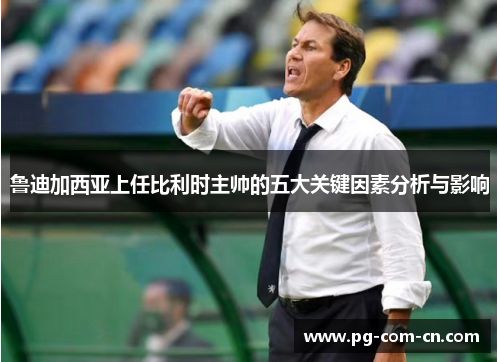 鲁迪加西亚上任比利时主帅的五大关键因素分析与影响