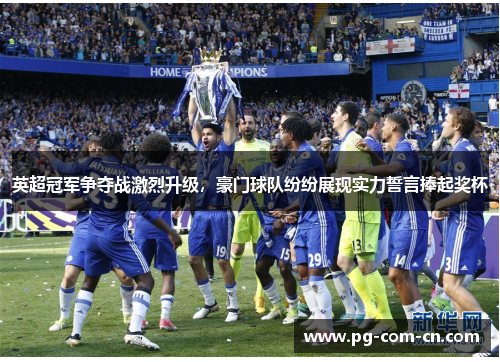 英超冠军争夺战激烈升级，豪门球队纷纷展现实力誓言捧起奖杯