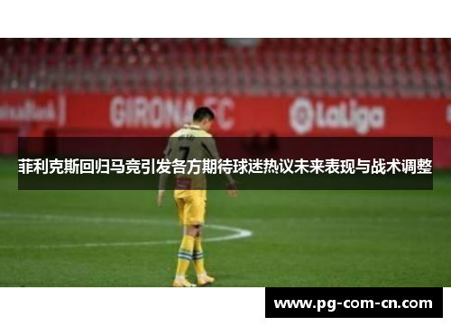菲利克斯回归马竞引发各方期待球迷热议未来表现与战术调整 菲利克斯回归马竞引发各方期待球迷热议未来表现与战术调整