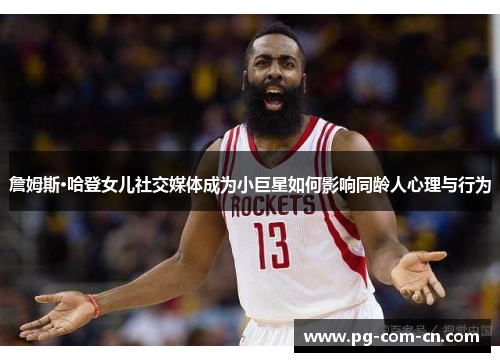 詹姆斯·哈登女儿社交媒体成为小巨星如何影响同龄人心理与行为 詹姆斯·哈登女儿社交媒体成为小巨星如何影响同龄人心理与行为