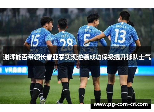 谢晖能否带领长春亚泰实现逆袭成功保级提升球队士气