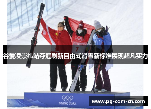 谷爱凌崇礼站夺冠刷新自由式滑雪新标准展现超凡实力 谷爱凌崇礼站夺冠刷新自由式滑雪新标准展现超凡实力