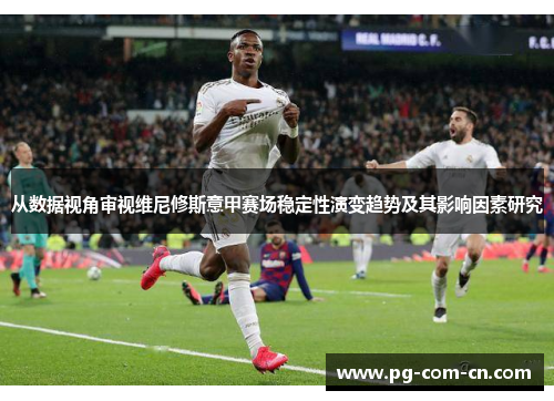 从数据视角审视维尼修斯意甲赛场稳定性演变趋势及其影响因素研究