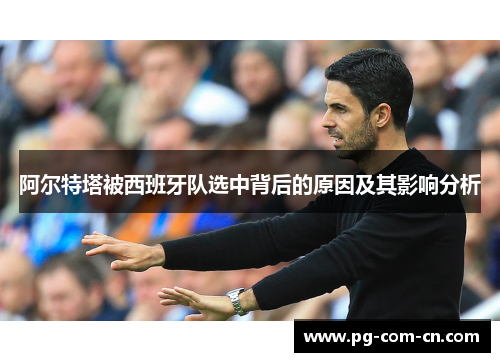 阿尔特塔被西班牙队选中背后的原因及其影响分析