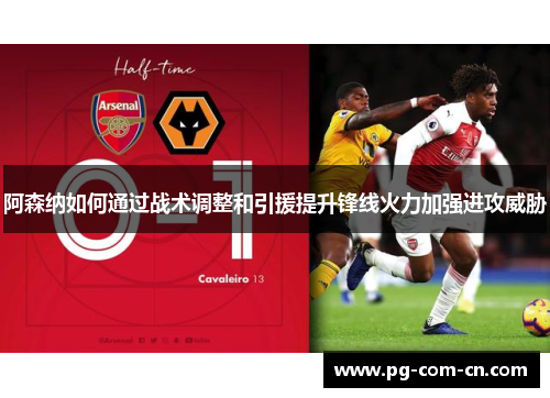 阿森纳如何通过战术调整和引援提升锋线火力加强进攻威胁