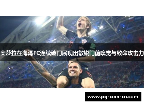 奥莎拉在海湾FC连续破门展现出敏锐门前嗅觉与致命攻击力