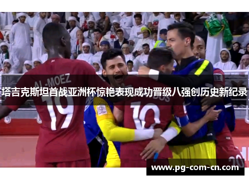 塔吉克斯坦首战亚洲杯惊艳表现成功晋级八强创历史新纪录