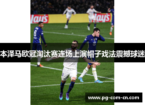本泽马欧冠淘汰赛连场上演帽子戏法震撼球迷 本泽马欧冠淘汰赛连场上演帽子戏法震撼球迷
