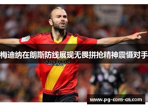 梅迪纳在朗斯防线展现无畏拼抢精神震慑对手 梅迪纳在朗斯防线展现无畏拼抢精神震慑对手