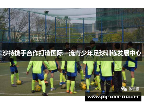 沙特携手合作打造国际一流青少年足球训练发展中心 沙特携手合作打造国际一流青少年足球训练发展中心