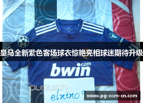皇马全新紫色客场球衣惊艳亮相球迷期待升级 皇马全新紫色客场球衣惊艳亮相球迷期待升级