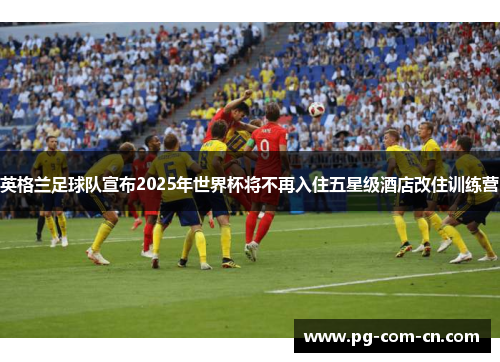 英格兰足球队宣布2025年世界杯将不再入住五星级酒店改住训练营 英格兰足球队宣布2025年世界杯将不再入住五星级酒店改住训练营