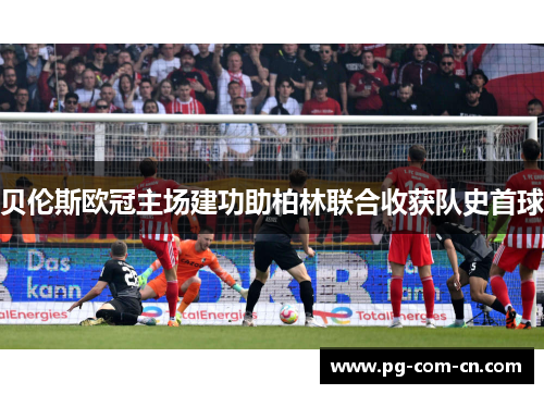 贝伦斯欧冠主场建功助柏林联合收获队史首球