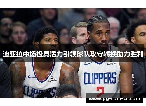 迪亚拉中场极具活力引领球队攻守转换助力胜利