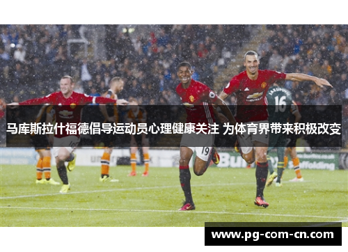 马库斯拉什福德倡导运动员心理健康关注 为体育界带来积极改变