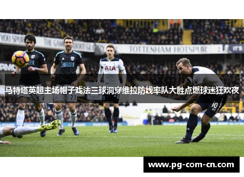 马特塔英超主场帽子戏法三球洞穿维拉防线率队大胜点燃球迷狂欢夜