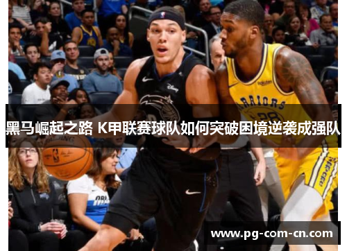 黑马崛起之路 K甲联赛球队如何突破困境逆袭成强队