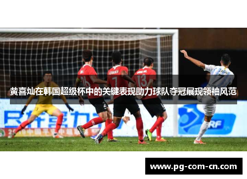 黄喜灿在韩国超级杯中的关键表现助力球队夺冠展现领袖风范