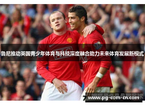 鲁尼推动英国青少年体育与科技深度融合助力未来体育发展新模式