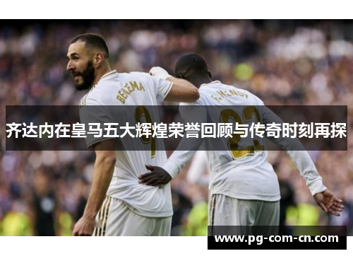 齐达内在皇马五大辉煌荣誉回顾与传奇时刻再探