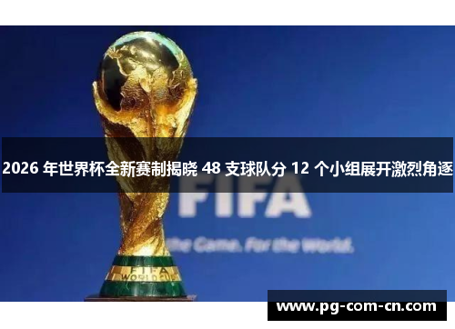 2026 年世界杯全新赛制揭晓 48 支球队分 12 个小组展开激烈角逐