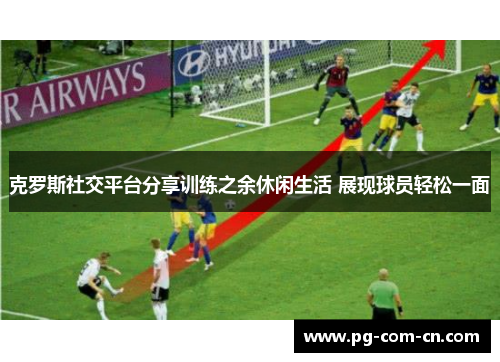 克罗斯社交平台分享训练之余休闲生活 展现球员轻松一面