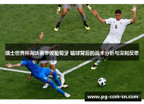 瑞士世界杯淘汰赛惨败葡萄牙 输球背后的战术分析与深刻反思