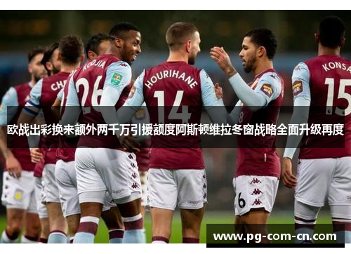 欧战出彩换来额外两千万引援额度阿斯顿维拉冬窗战略全面升级再度 欧战出彩换来额外两千万引援额度阿斯顿维拉冬窗战略全面升级再度