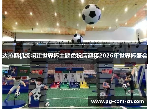 达拉斯机场将建世界杯主题免税店迎接2026年世界杯盛会 达拉斯机场将建世界杯主题免税店迎接2026年世界杯盛会