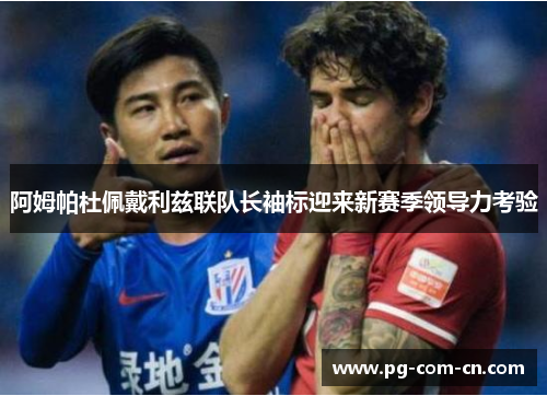 阿姆帕杜佩戴利兹联队长袖标迎来新赛季领导力考验 阿姆帕杜佩戴利兹联队长袖标迎来新赛季领导力考验