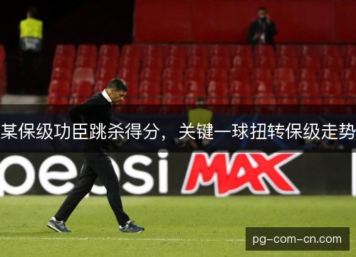 某保级功臣跳杀得分，关键一球扭转保级走势